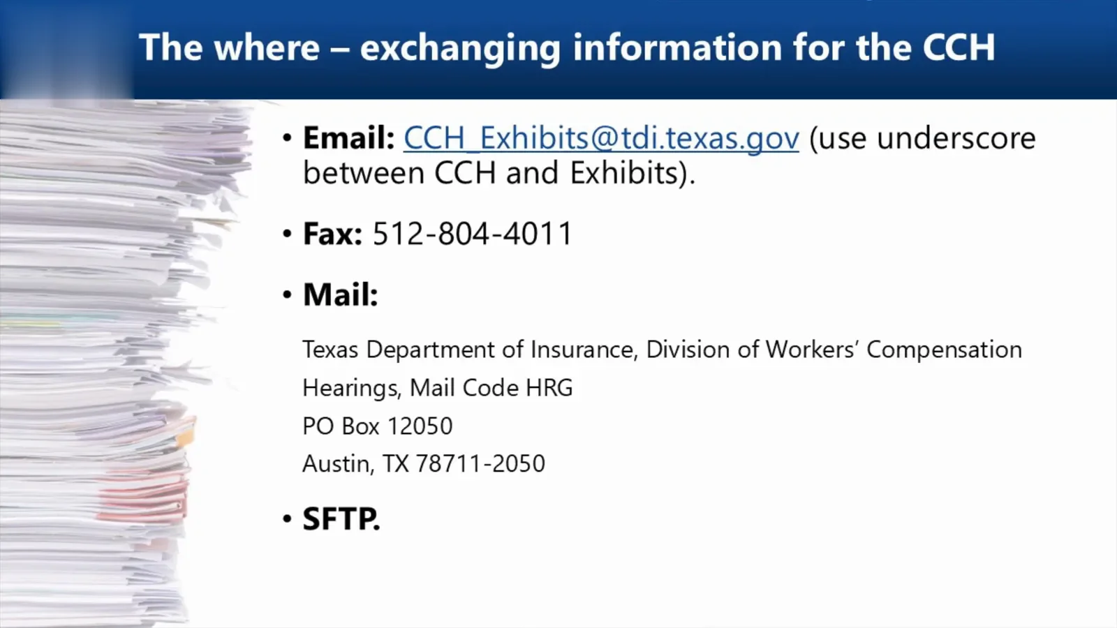 File your exhibits with the division before the hearing TDI-DWC slide on filing contested case hearing exhibits that shows the CCH Exhibits email address, the 512-804-4011 fax number, the hearings mailing address and the SFTP option